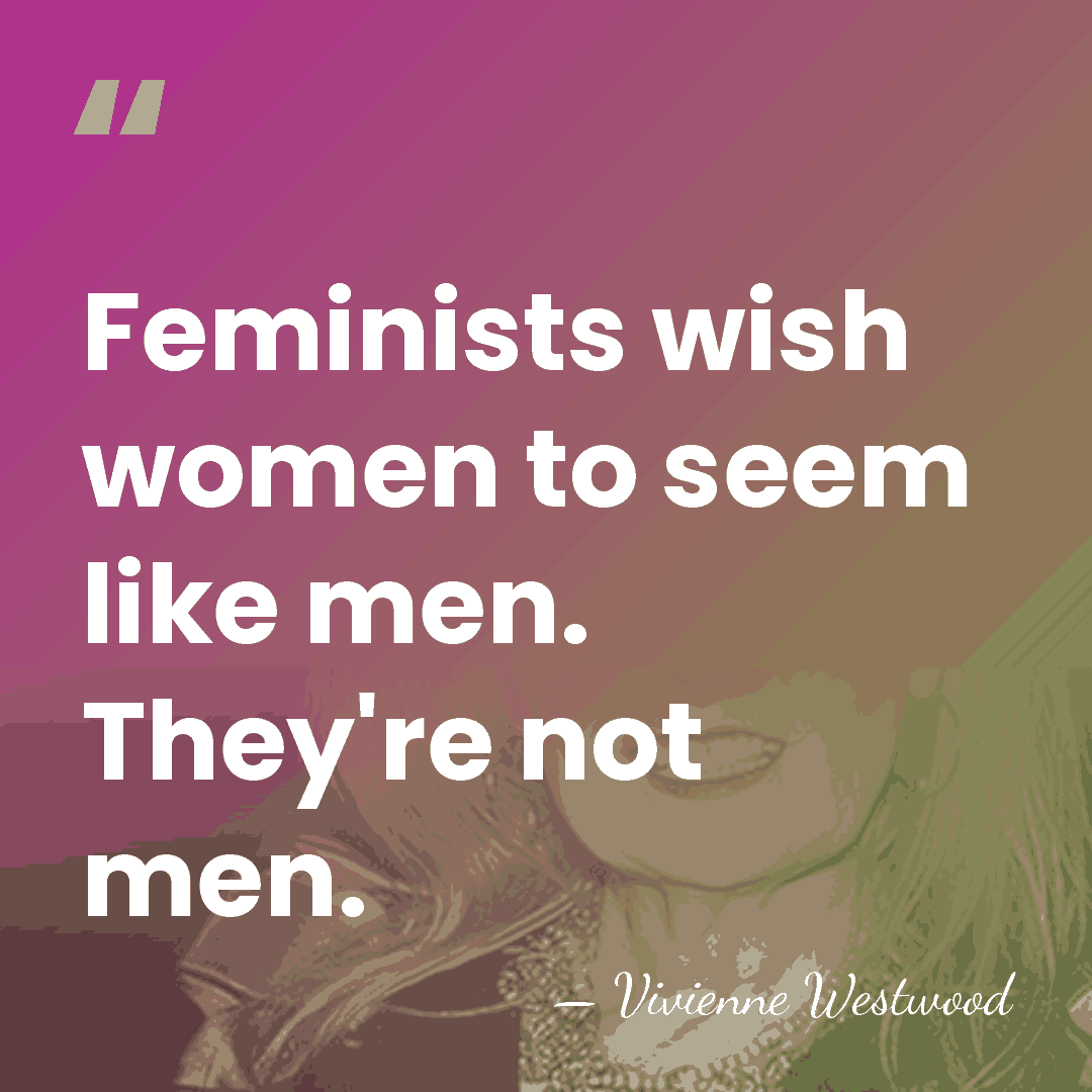 Feminists wish women to seem like men. They're not men. - Vivienne Westwood