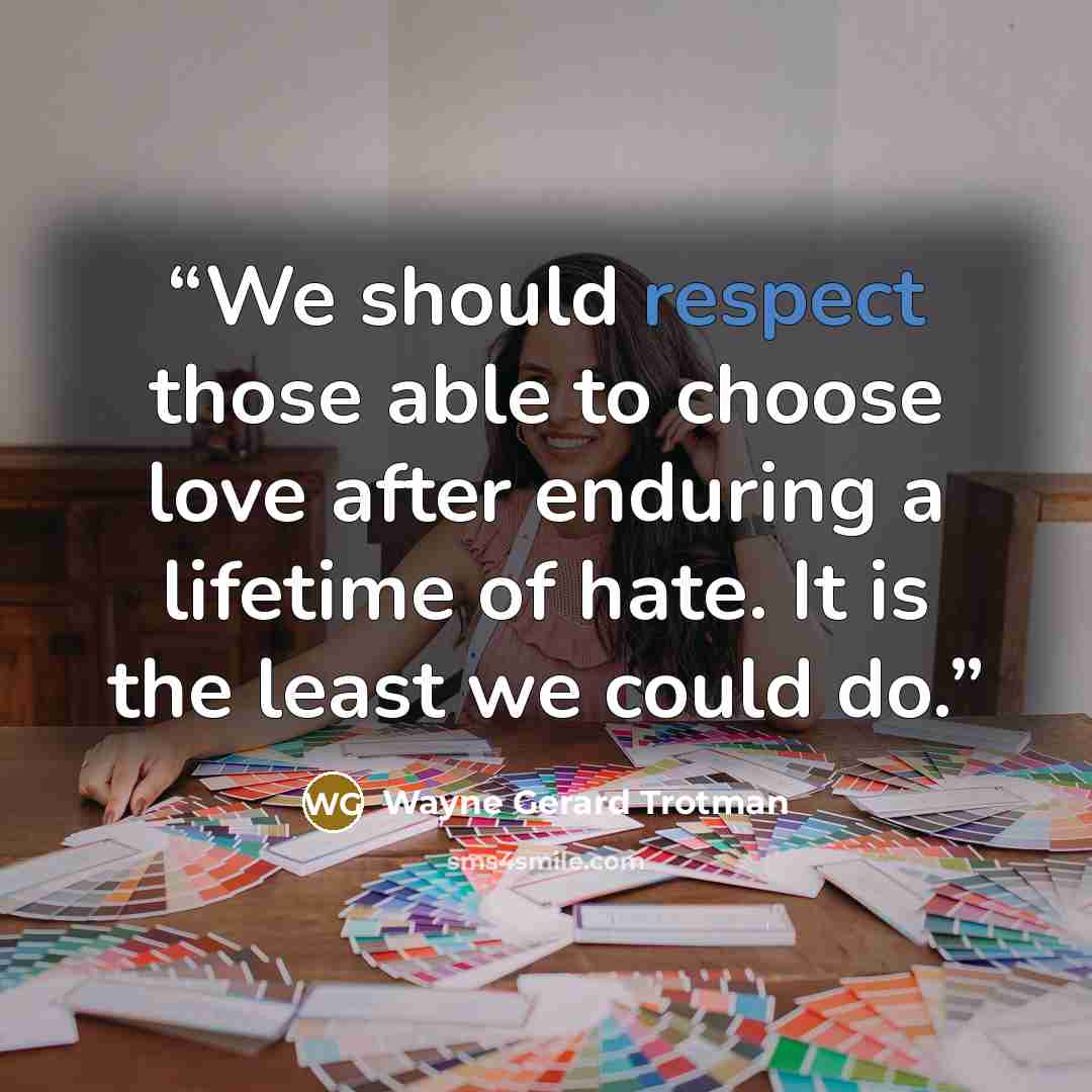 “We should respect those able to choose love after enduring a lifetime of hate. It is the least we could do.” quote by Wayne Gerard Trotman