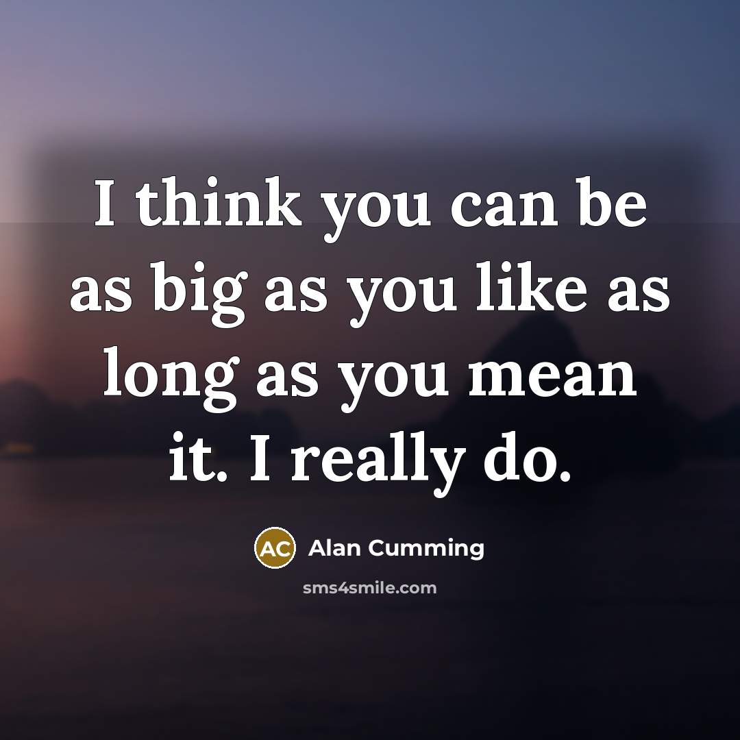 “I think you can be as big as you like…” quote by Alan Cumming