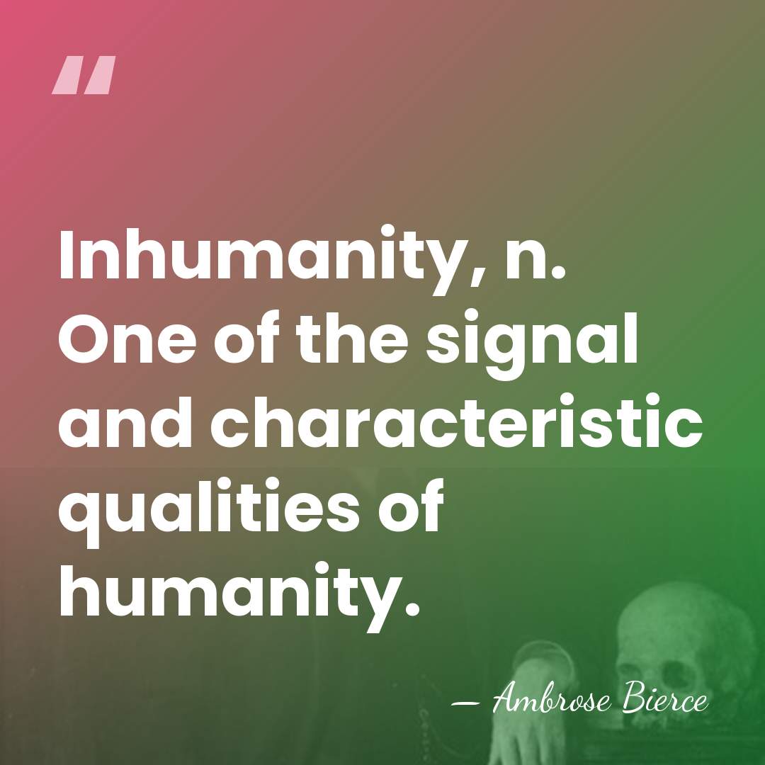 Inhumanity, n. One of the signal and characteristic qualities of humanity. - Ambrose Bierce