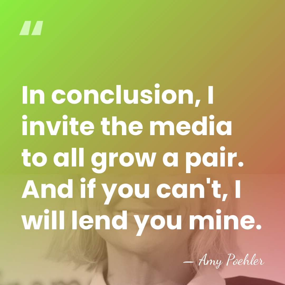 In conclusion, I invite the media to all grow a pair. And&hellip; - Amy Poehler