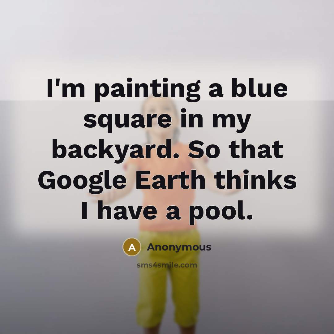 “I'm painting a blue square in my backyard. So that Google Earth thinks I have a pool.” quote by Anonymous
