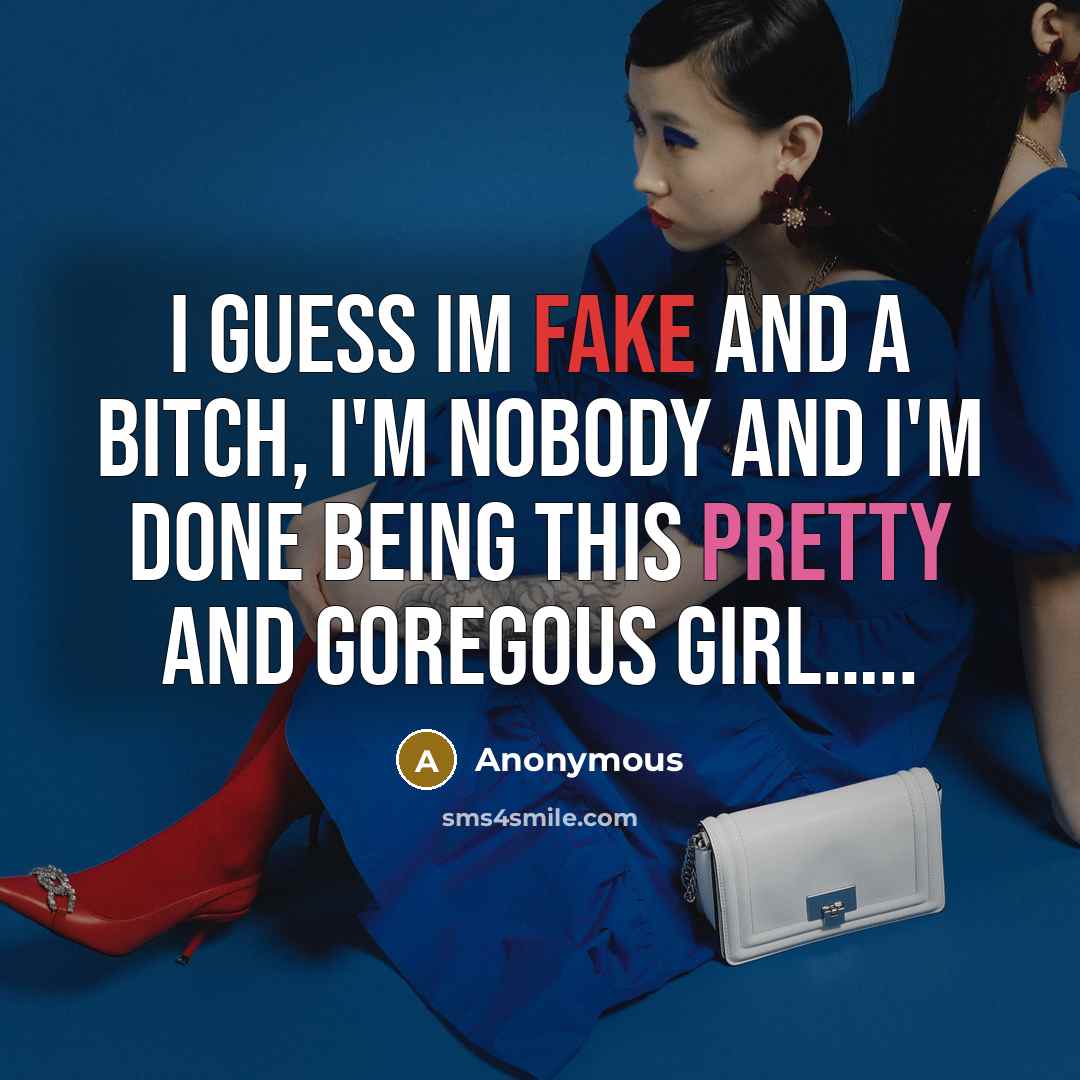 “I guess IM FAKE and a BITCH, I'm nobody and I'm done being this pretty and goregous girl…..” quote by Anonymous
