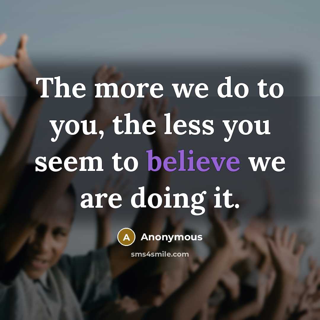 “The more we do to you, the less you seem…” quote by Anonymous