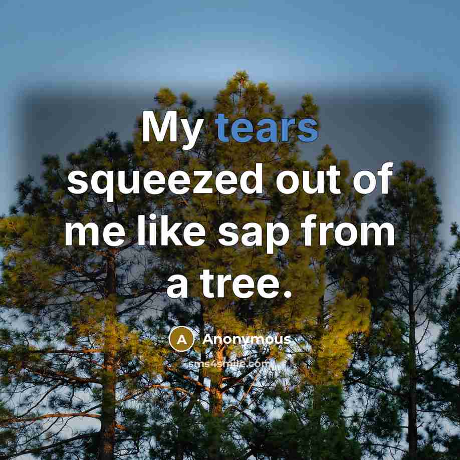 “My tears squeezed out of me like sap from a…” quote by Anonymous