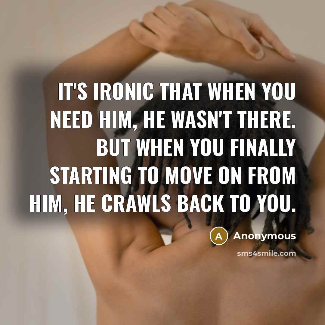 “It's ironic that when you need him, he wasn't there. But when you finally starting to move on from him, he crawls back to you.” quote by Anonymous