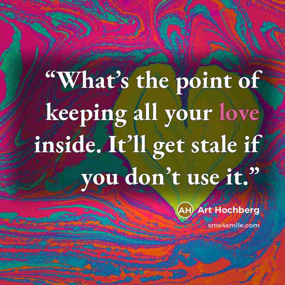 “What’s the point of keeping all your love inside. It’ll get stale if you don’t use it.” quote by Art Hochberg