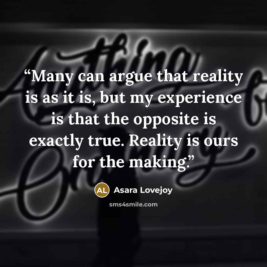 “Many can argue that reality is as it is, but my experience is that the opposite is exactly true. Reality is ours for the making.” quote by Asara Lovejoy