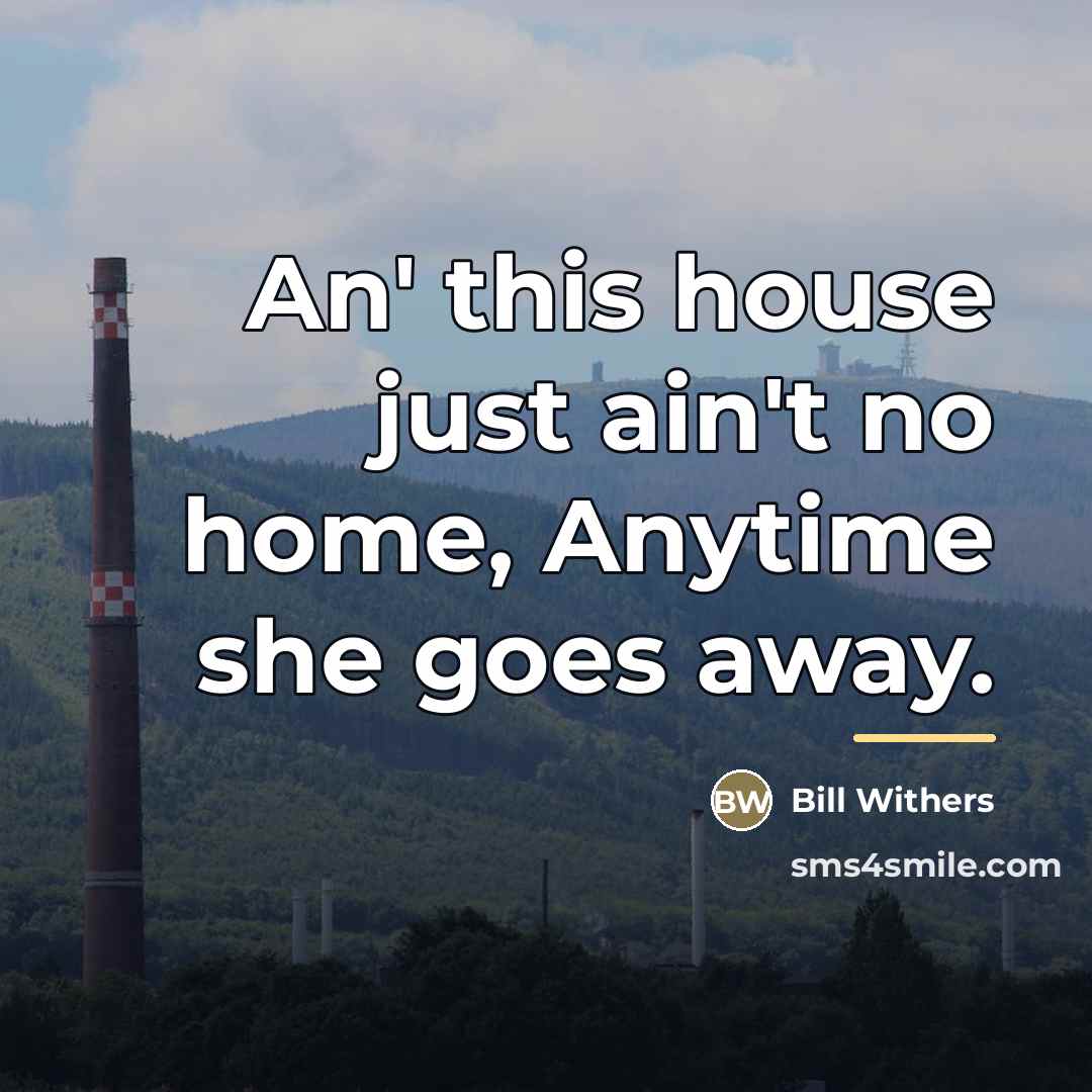 “An' this house just ain't no home, Anytime she goes…” quote by Bill Withers
