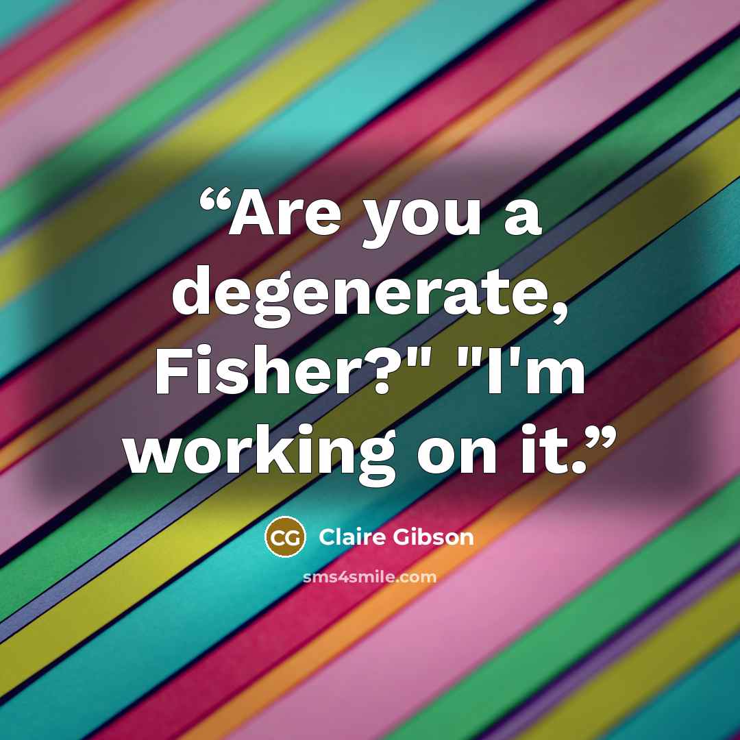 “Are you a degenerate, Fisher?" "I'm working on it.” quote by Claire Gibson