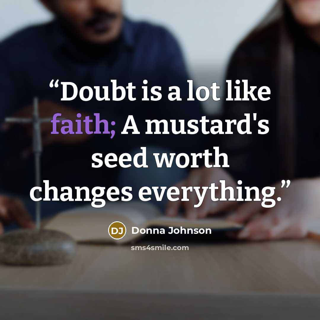 “Doubt is a lot like faith; A mustard's seed worth changes everything.” quote by Donna Johnson