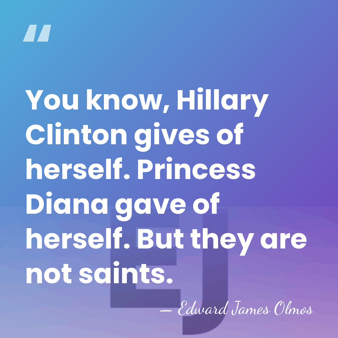 You know, Hillary Clinton gives of herself. Princess Diana gave of herself.&hellip; - Edward James Olmos