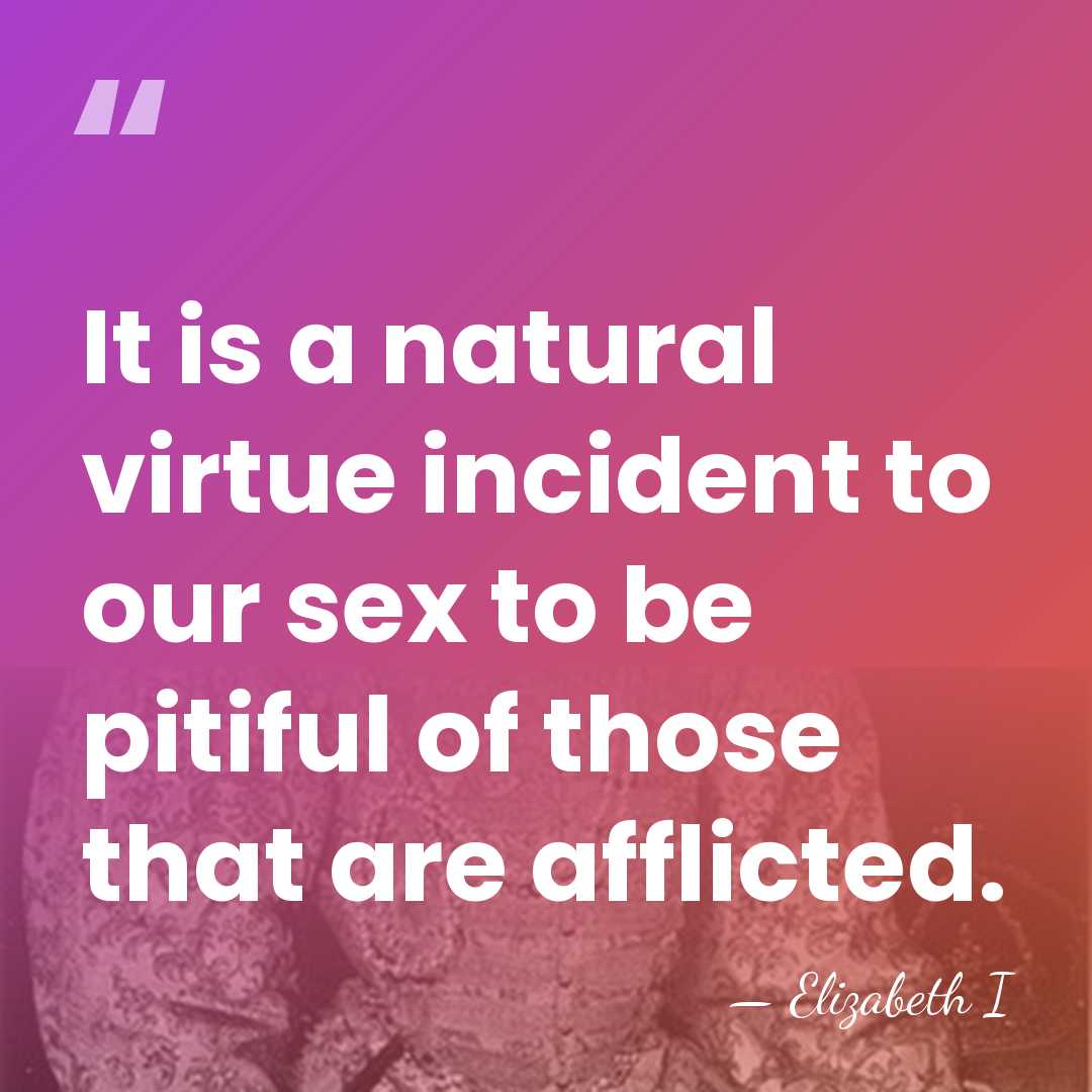 It is a natural virtue incident to our sex to be pitiful&hellip; - Elizabeth I