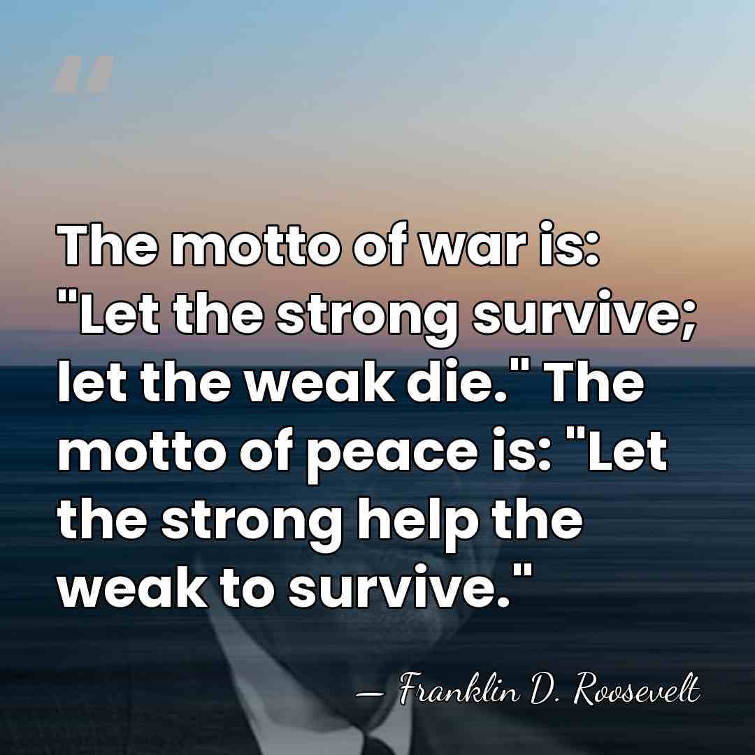 The motto of war is: "Let the strong survive; let the weak&hellip; - Franklin D. Roosevelt