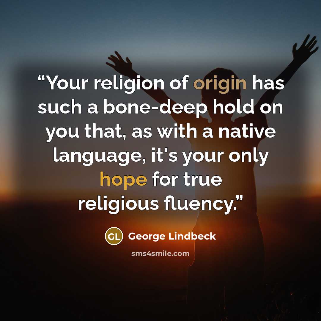 “Your religion of origin has such a bone-deep hold on you that, as with a native language, it's your only hope for true religious fluency.” quote by George Lindbeck