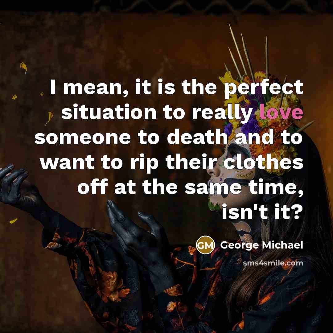 “I mean, it is the perfect situation to really love…” quote by George Michael