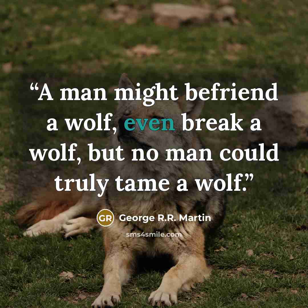 “A man might befriend a wolf, even break a wolf, but no man could truly tame a wolf.” quote by George R.R. Martin