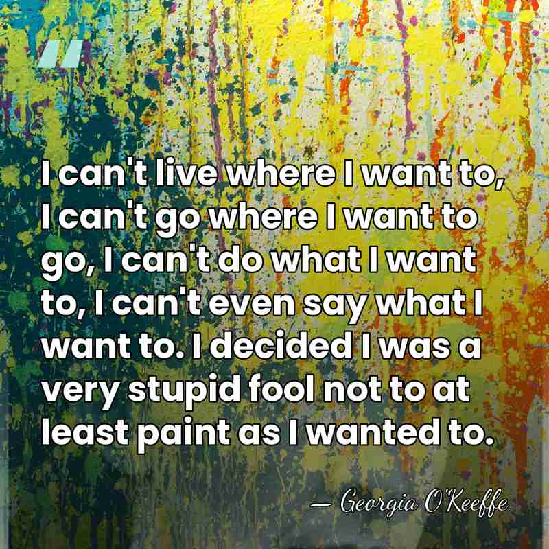 I can't live where I want to, I can't go where I&hellip; - Georgia O'Keeffe