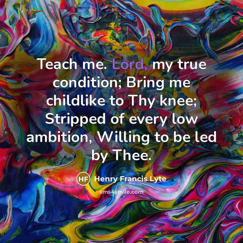 “Teach me. Lord, my true condition; Bring me childlike to…” quote by Henry Francis Lyte