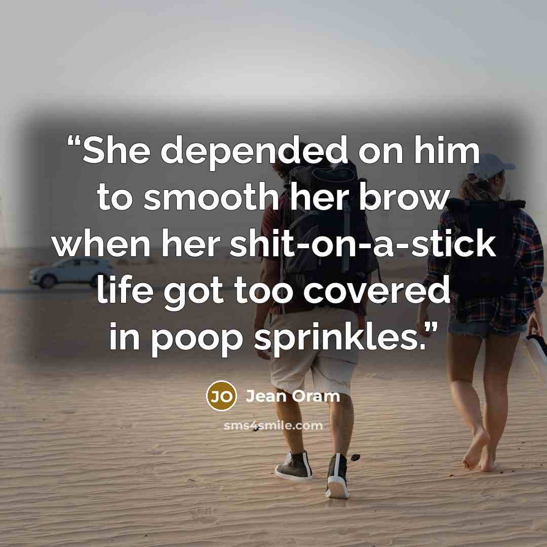 “She depended on him to smooth her brow when her shit-on-a-stick life got too covered in poop sprinkles.” quote by Jean Oram
