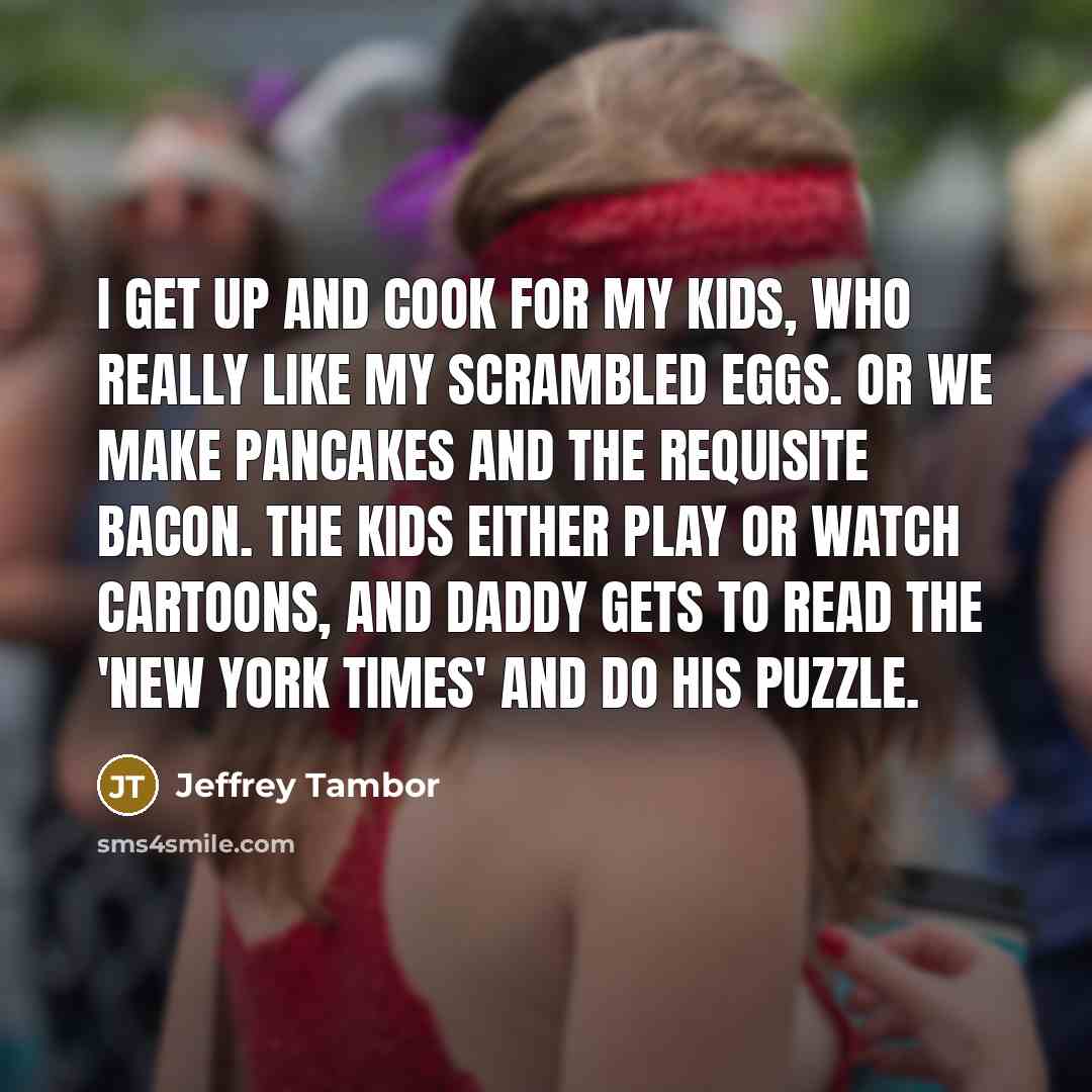 “I get up and cook for my kids, who really…” quote by Jeffrey Tambor