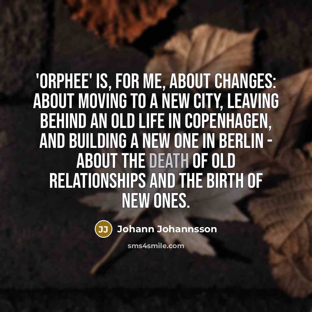 “'Orphee' is, for me, about changes: about moving to a…” quote by Johann Johannsson