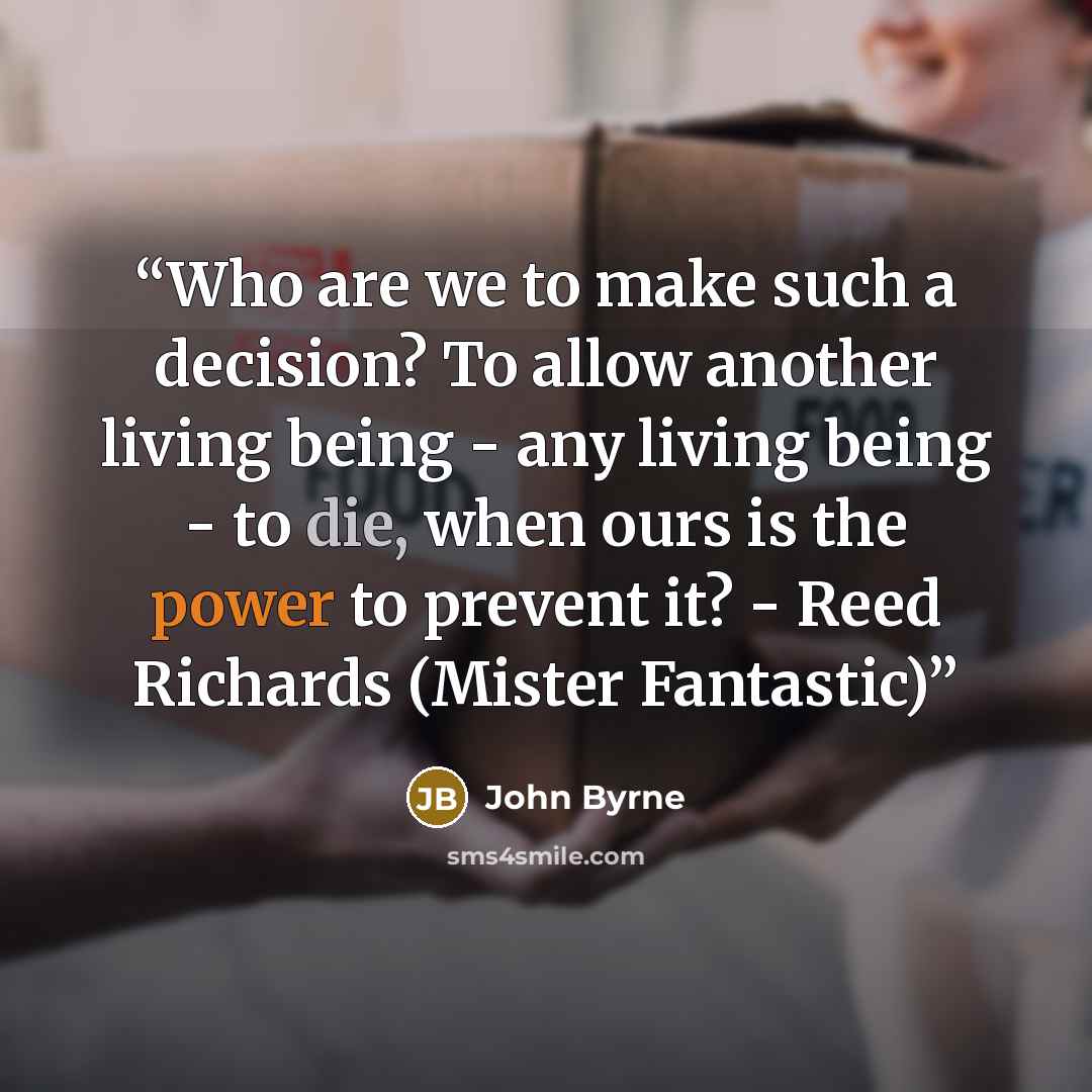 “Who are we to make such a decision? To allow another living being - any living being - to die, when ours is the power to prevent it? - Reed Richards (Mister Fantastic)” quote by John Byrne