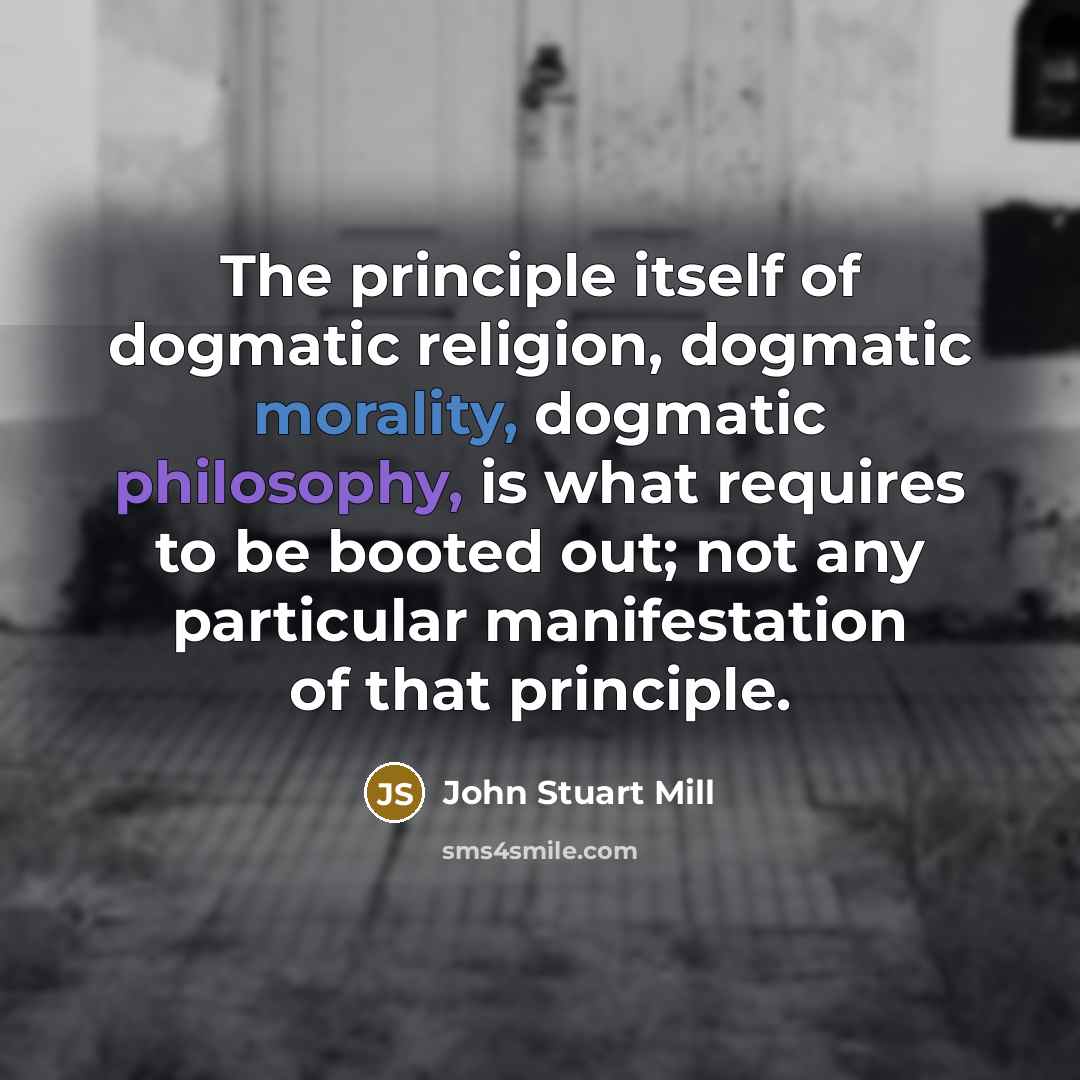 “The principle itself of dogmatic religion, dogmatic morality, dogmatic philosophy,…” quote by John Stuart Mill