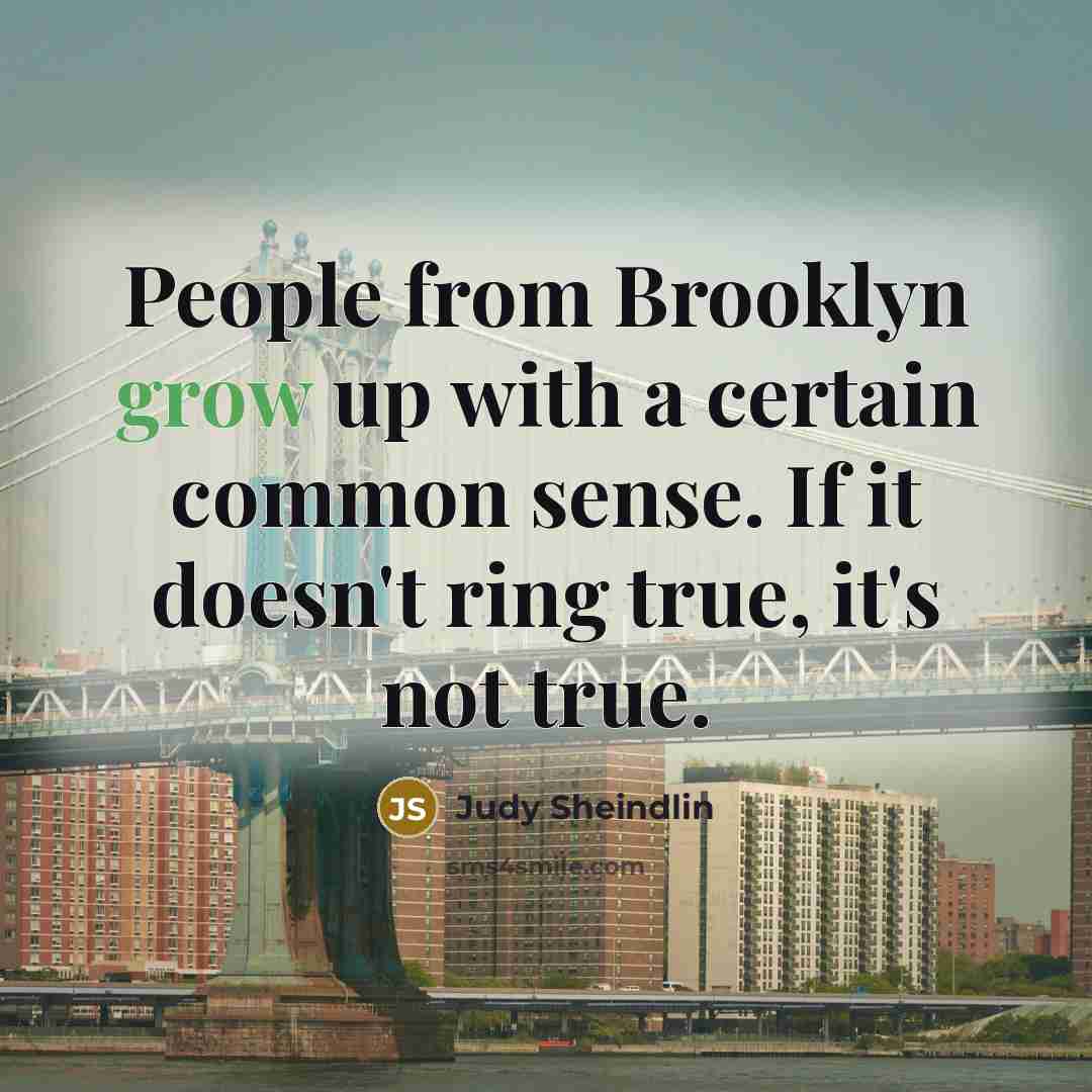 “People from Brooklyn grow up with a certain common sense. If it doesn't ring true, it's not true.” quote by Judy Sheindlin