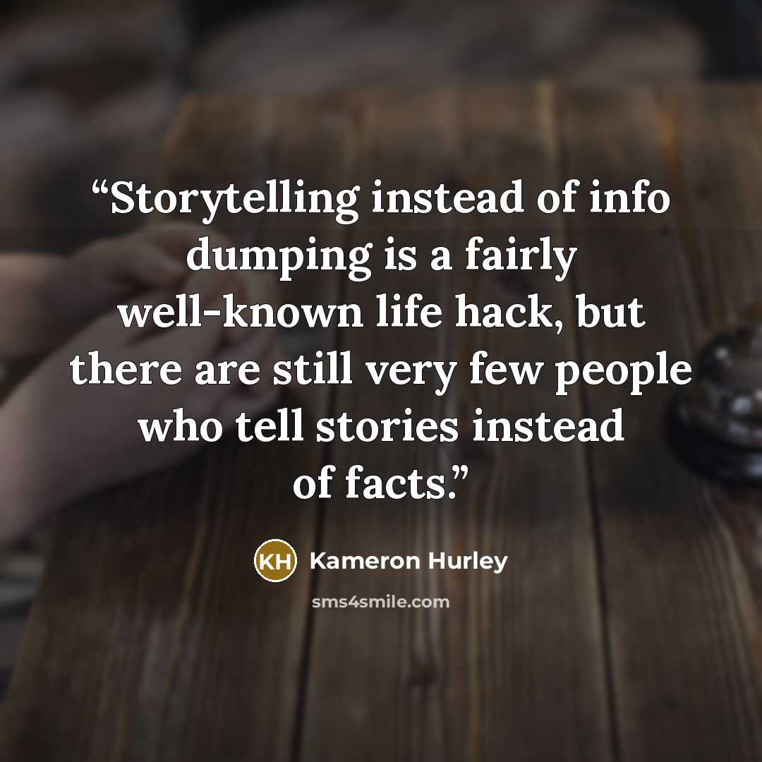 “Storytelling instead of info dumping is a fairly well-known life hack, but there are still very few people who tell stories instead of facts.” quote by Kameron Hurley