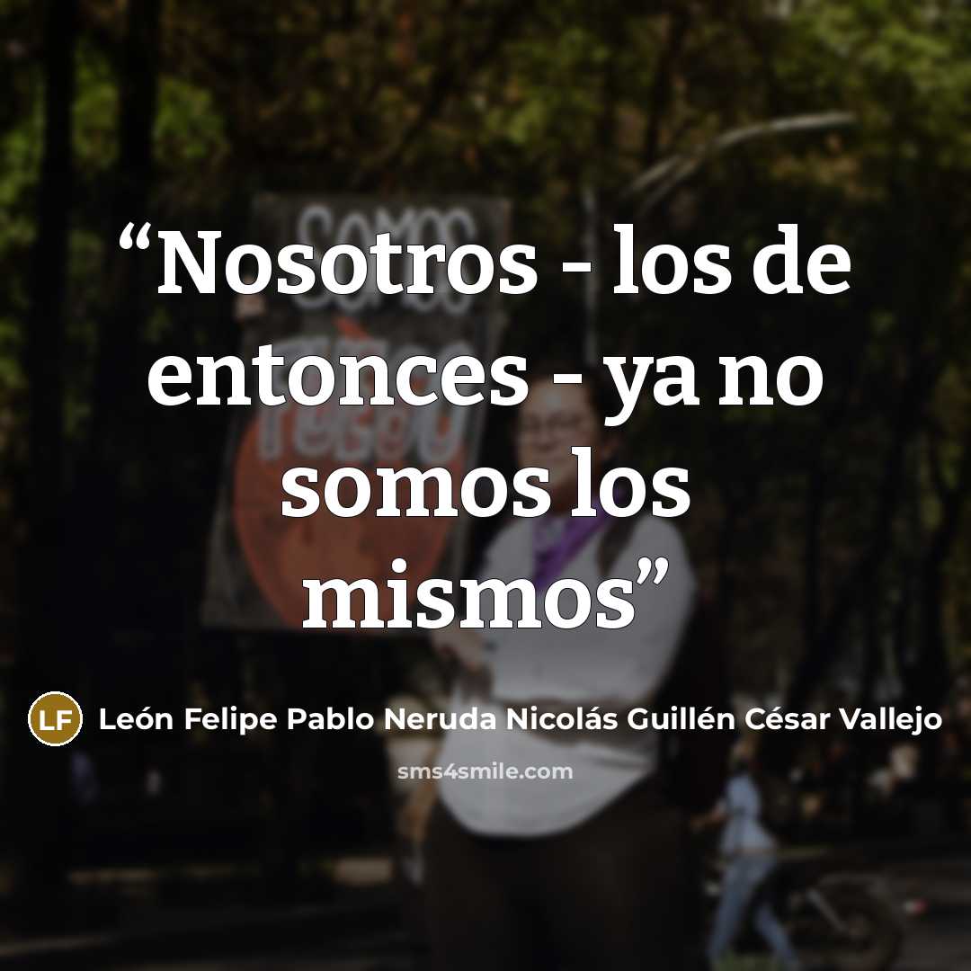 “Nosotros - los de entonces - ya no somos los mismos” quote by León Felipe Pablo Neruda Nicolás Guillén César Vallejo
