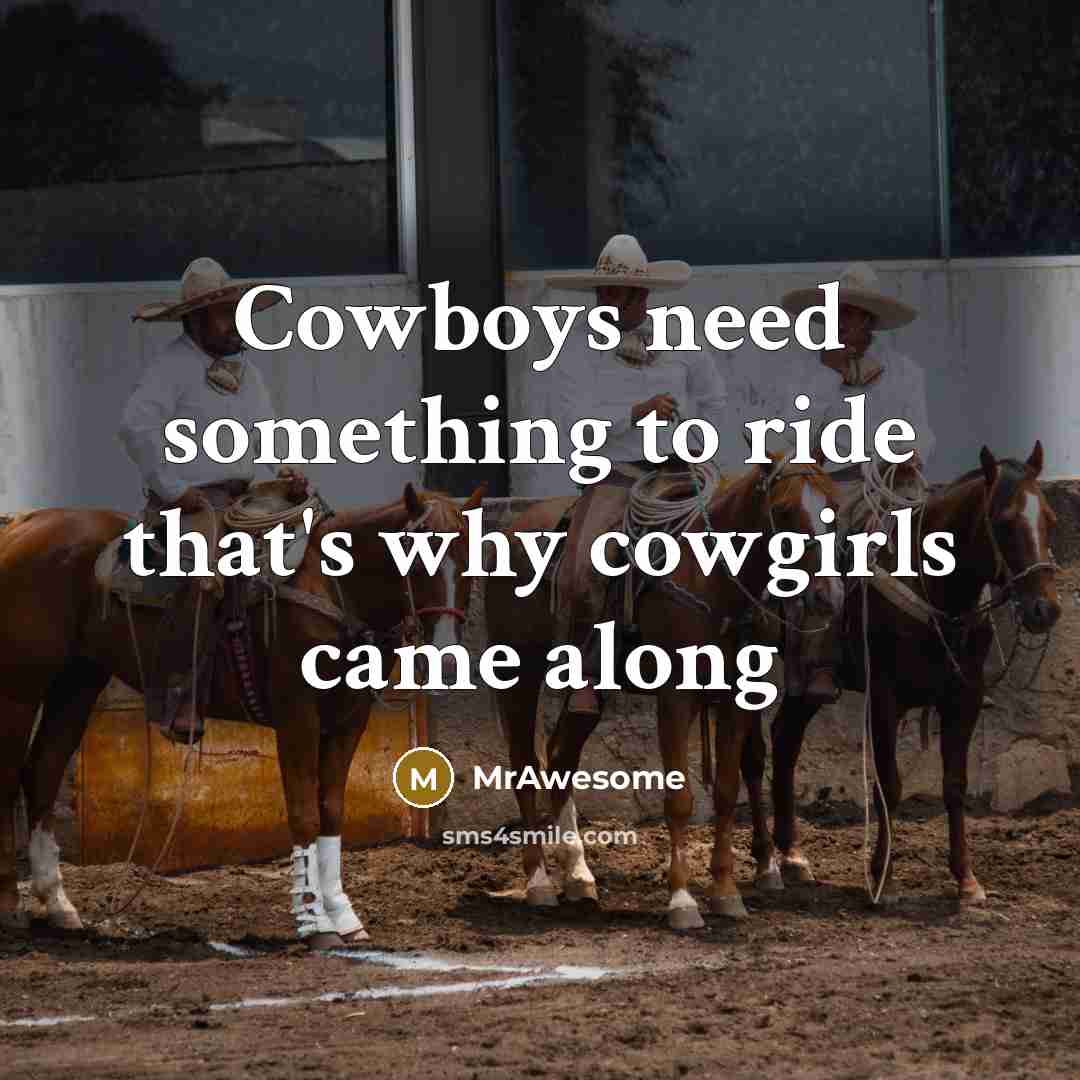 “Cowboys need something to ride that's why cowgirls came along…” quote by MrAwesome