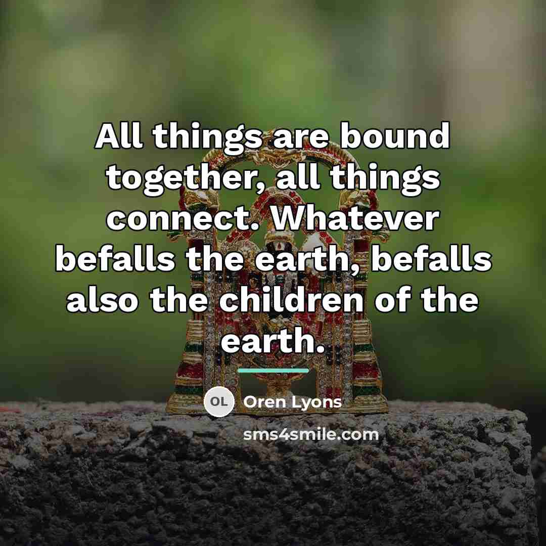 “All things are bound together, all things connect. Whatever befalls…” quote by Oren Lyons