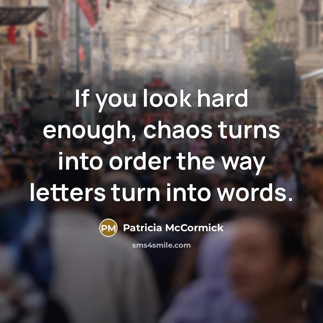 “If you look hard enough, chaos turns into order the…” quote by Patricia McCormick