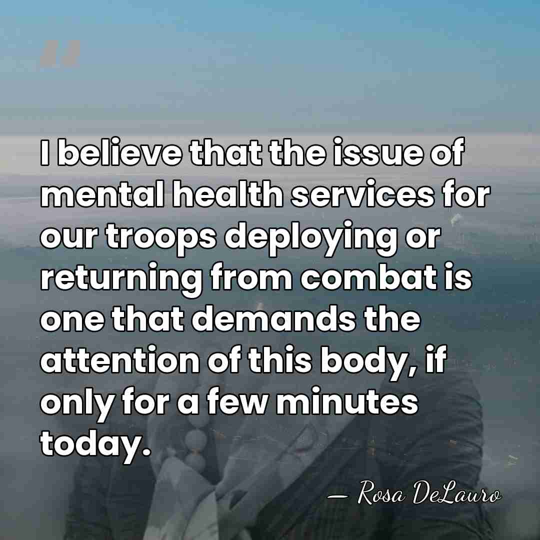 I believe that the issue of mental health services for our troops&hellip; - Rosa DeLauro