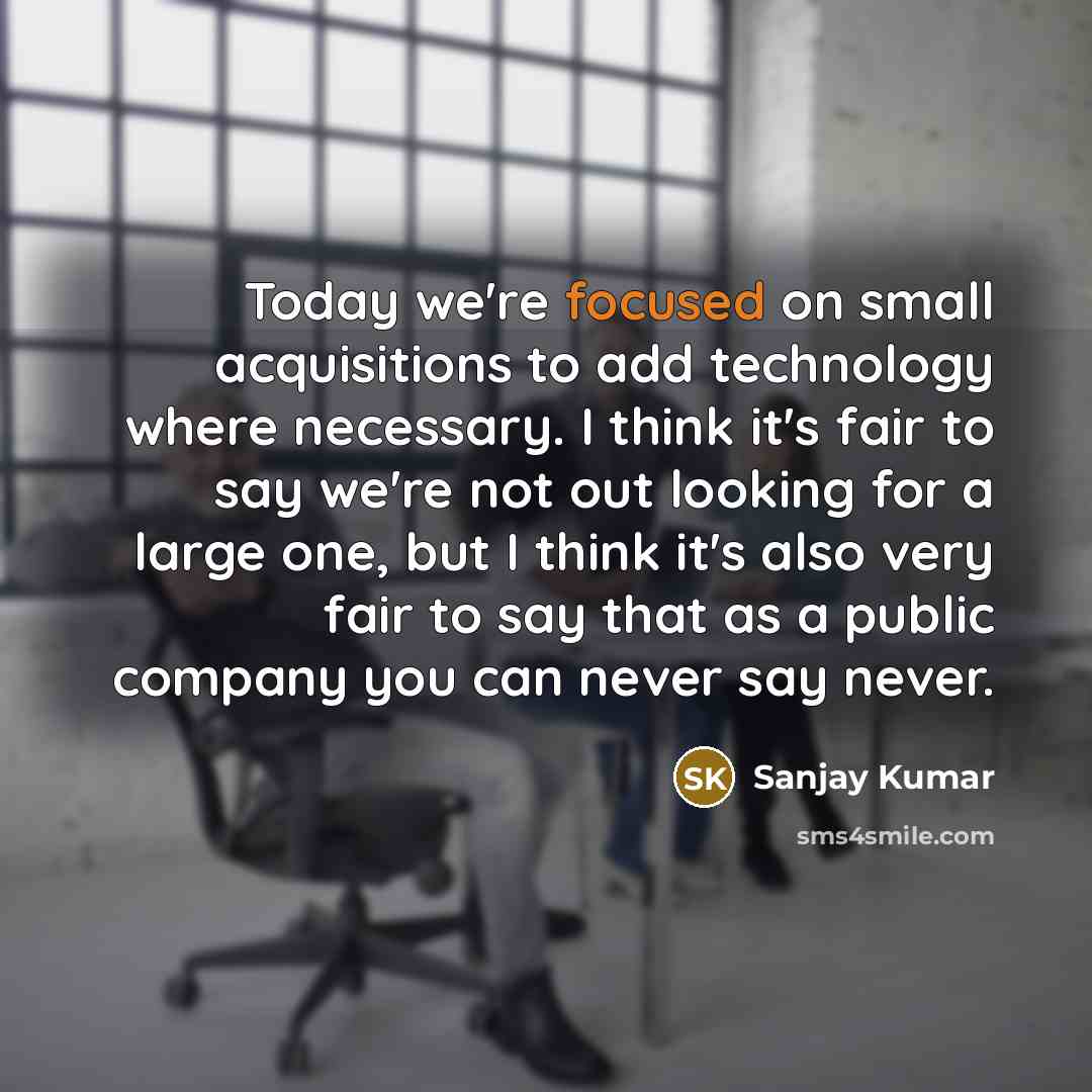 “Today we're focused on small acquisitions to add technology where…” quote by Sanjay Kumar