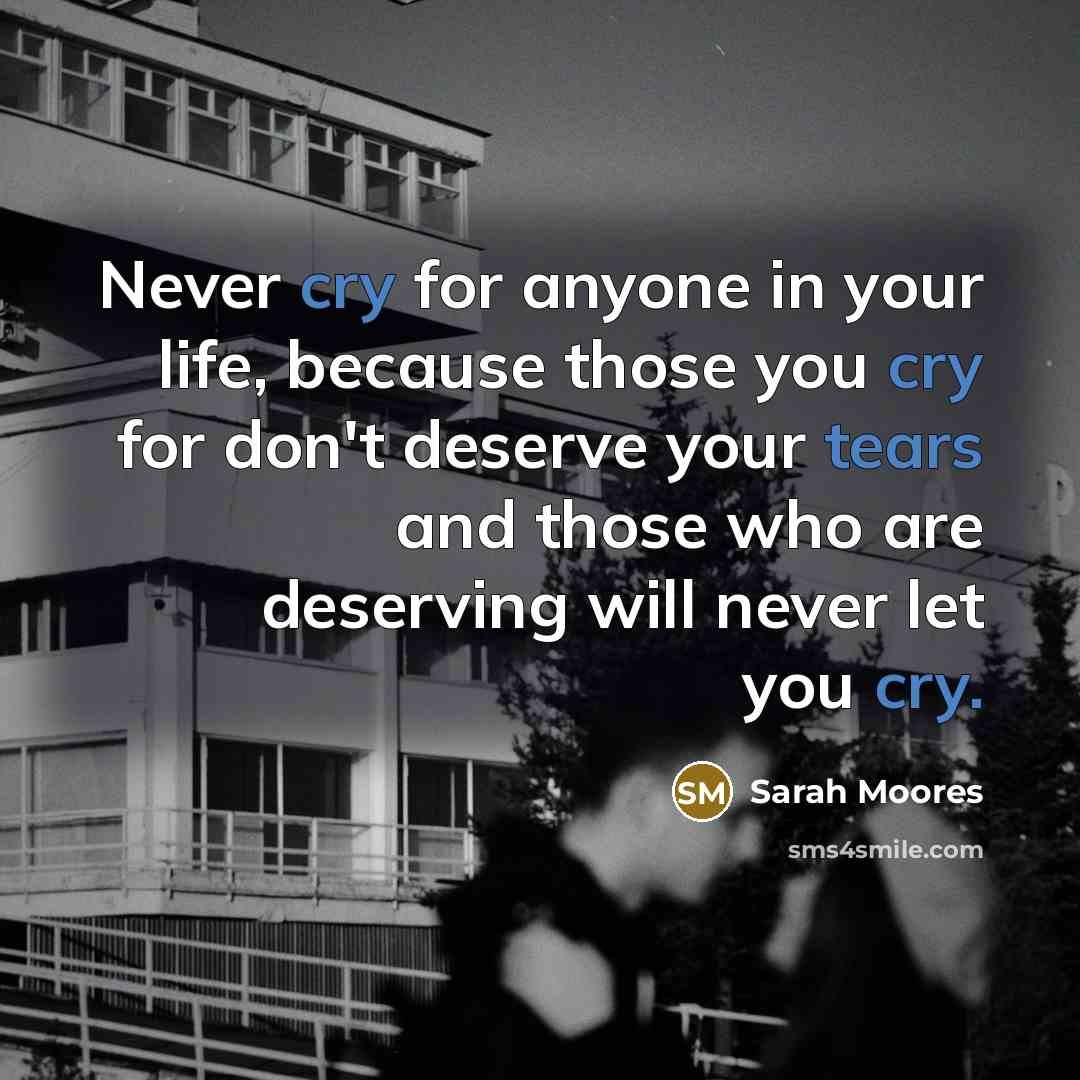 “Never cry for anyone in your life, because those you cry for don't deserve your tears and those who are deserving will never let you cry.” quote by Sarah Moores