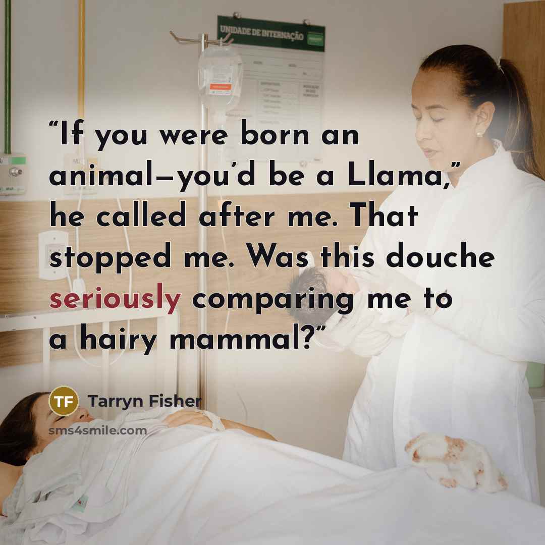 “If you were born an animal—you’d be a Llama,” he called after me. That stopped me. Was this douche seriously comparing me to a hairy mammal?” quote by Tarryn Fisher