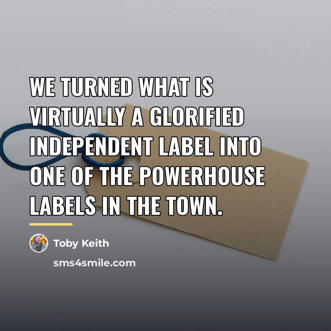 “We turned what is virtually a glorified independent label into…” quote by Toby Keith