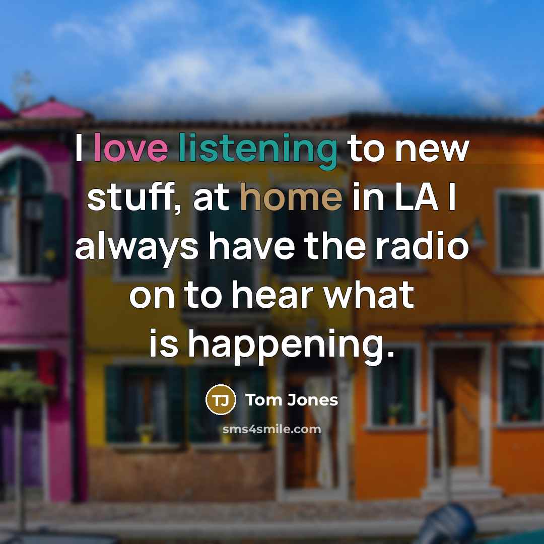 “I love listening to new stuff, at home in LA…” quote by Tom Jones