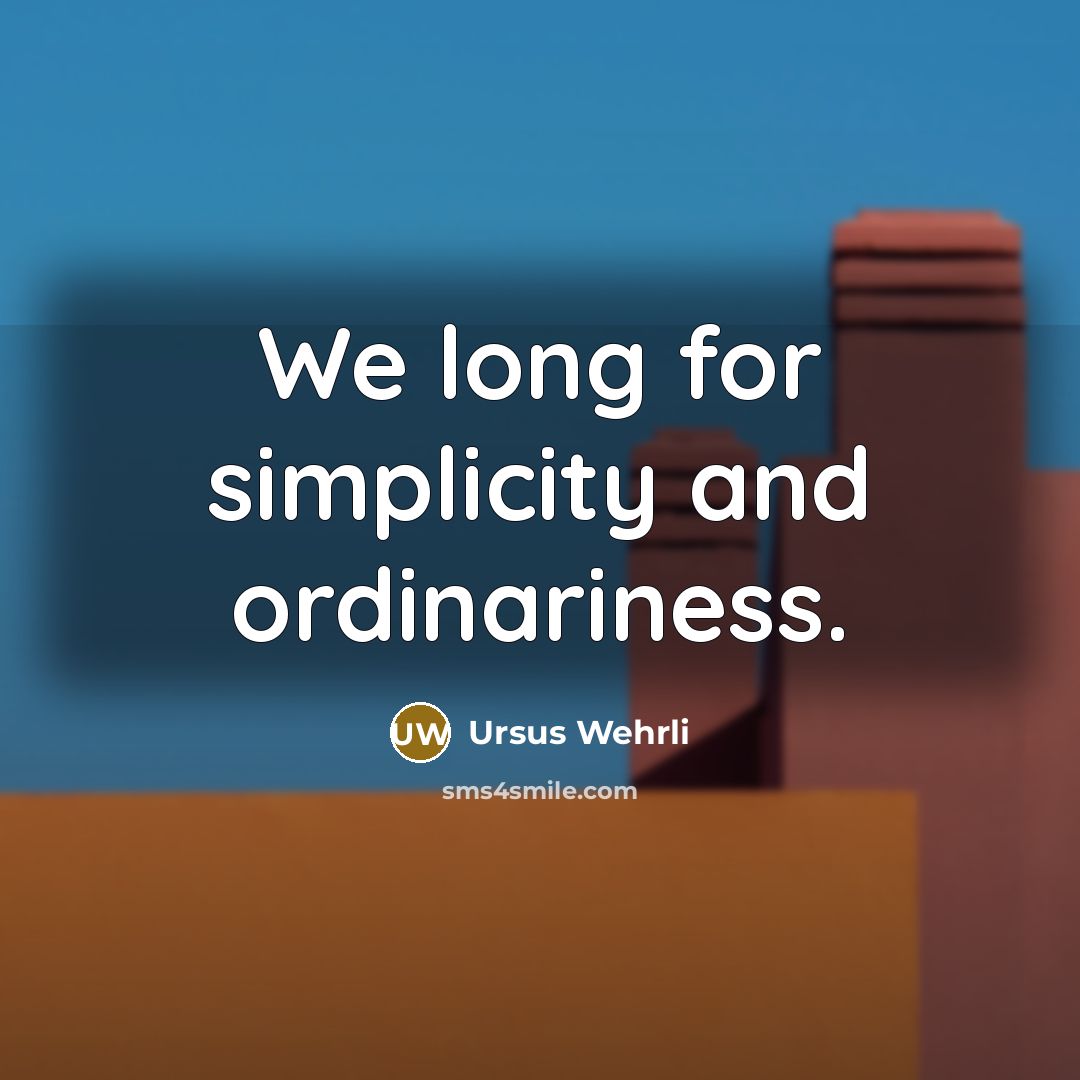 “We long for simplicity and ordinariness.…” quote by Ursus Wehrli