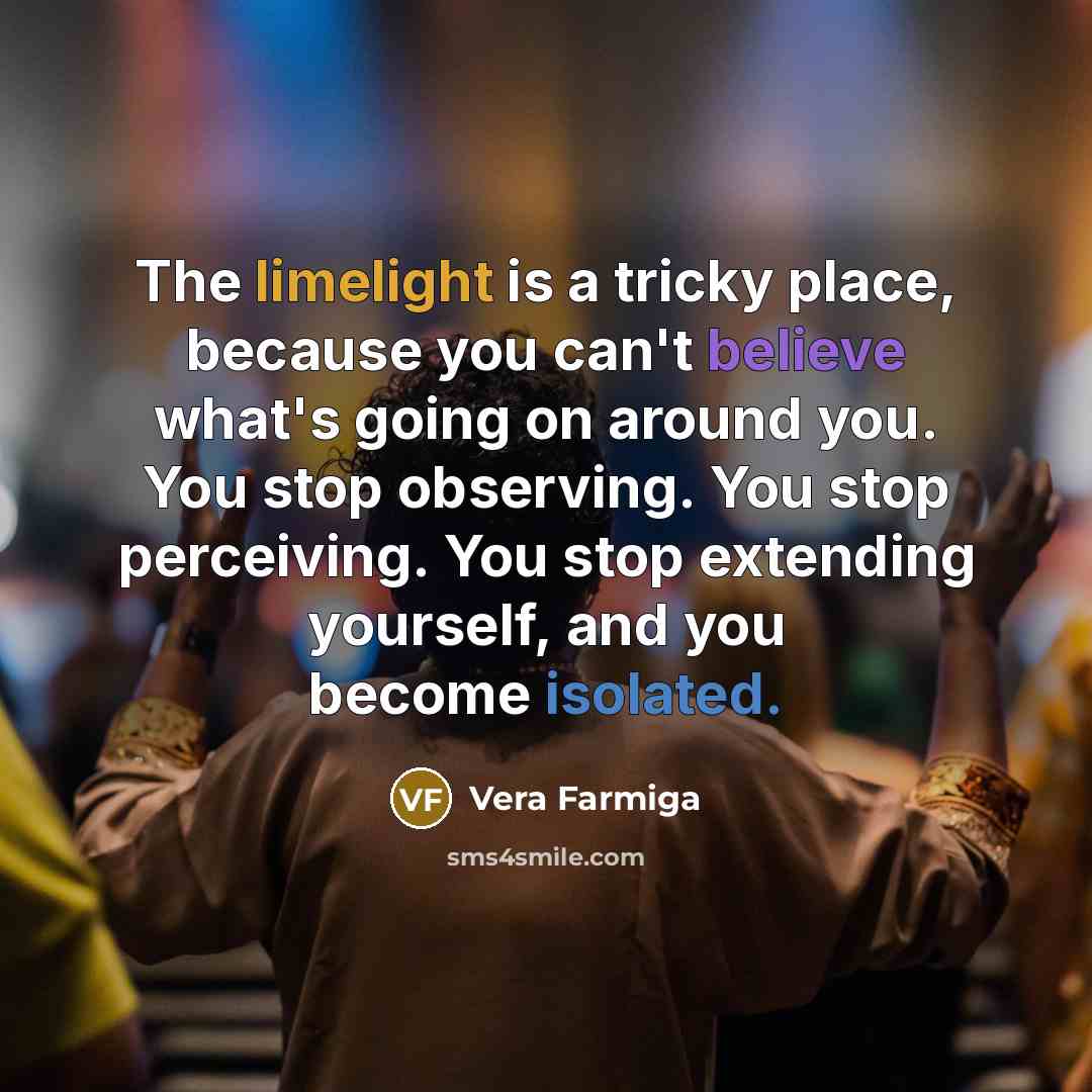 “The limelight is a tricky place, because you can't believe…” quote by Vera Farmiga