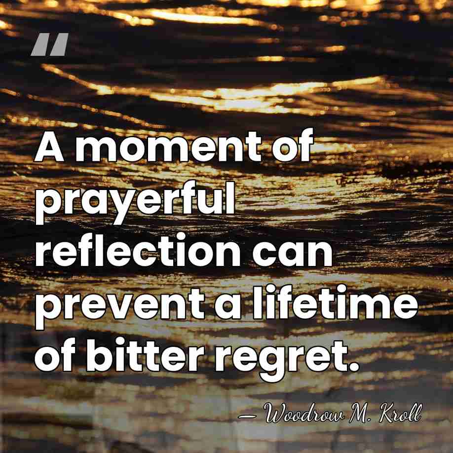 A moment of prayerful reflection can prevent a lifetime of bitter regret. - Woodrow M. Kroll