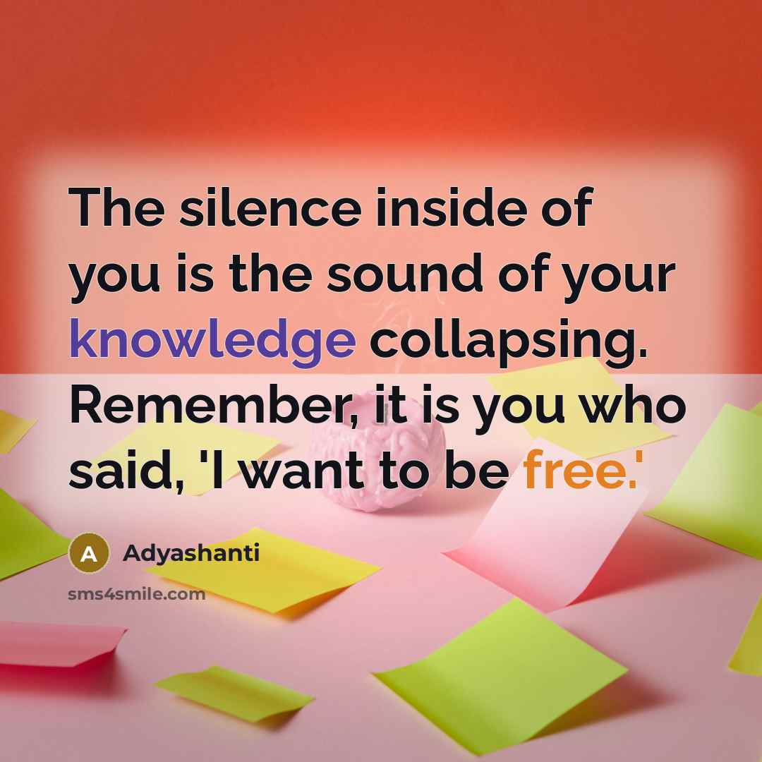 “The silence inside of you is the sound of your knowledge collapsing. Remember, it is you who said, 'I want to be free.'” quote by Adyashanti