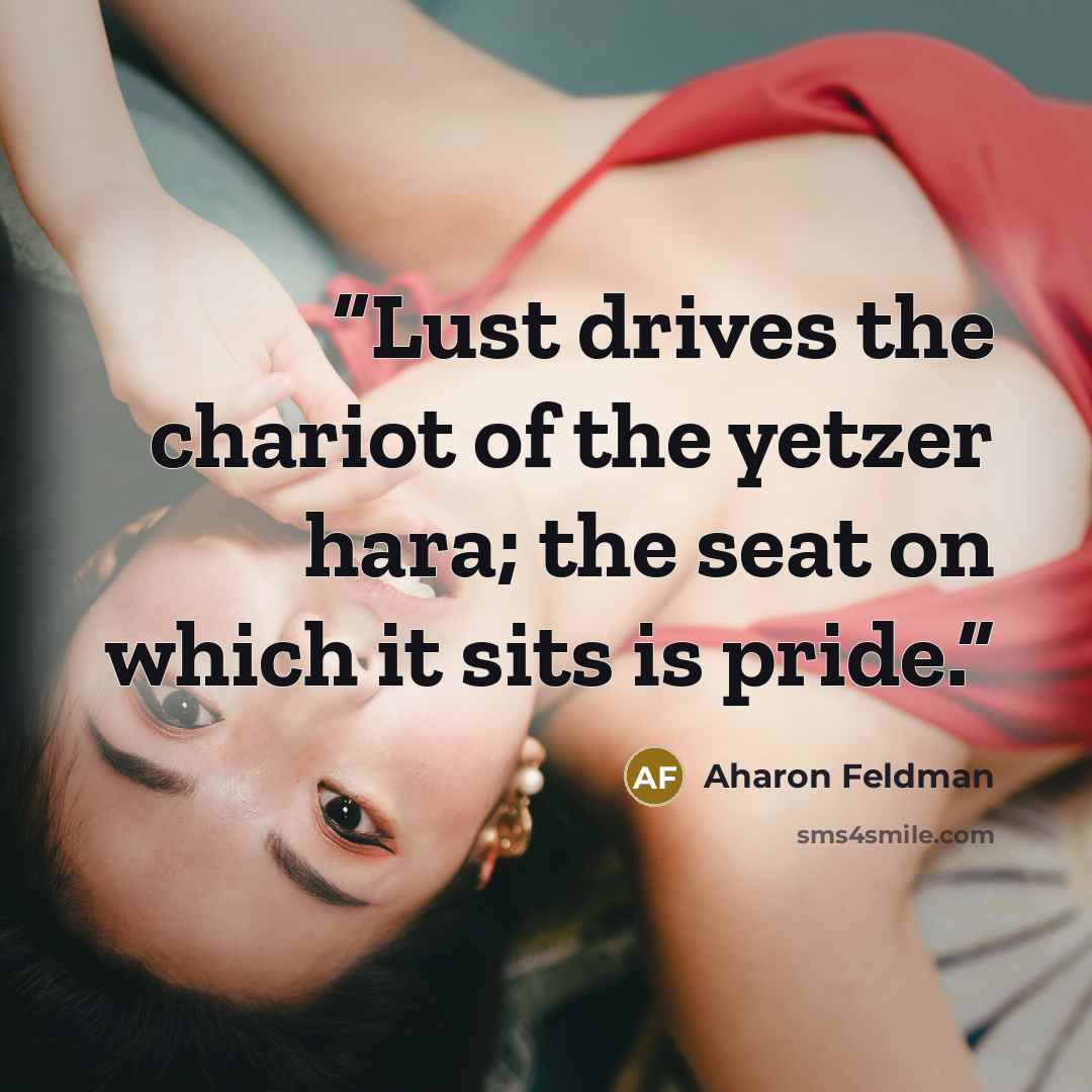 “Lust drives the chariot of the yetzer hara; the seat on which it sits is pride.” quote by Aharon Feldman