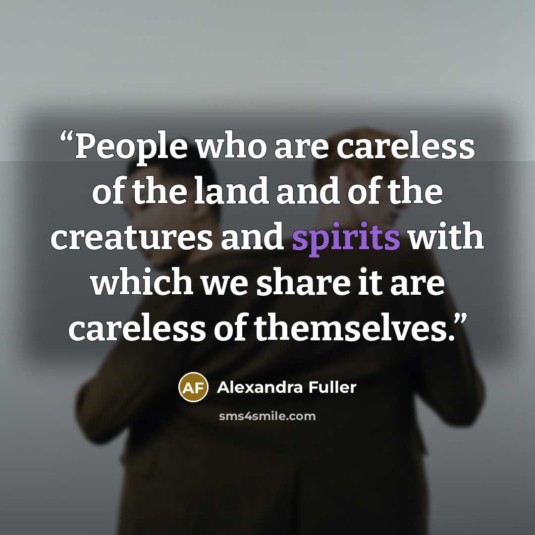 “People who are careless of the land and of the creatures and spirits with which we share it are careless of themselves.” quote by Alexandra Fuller