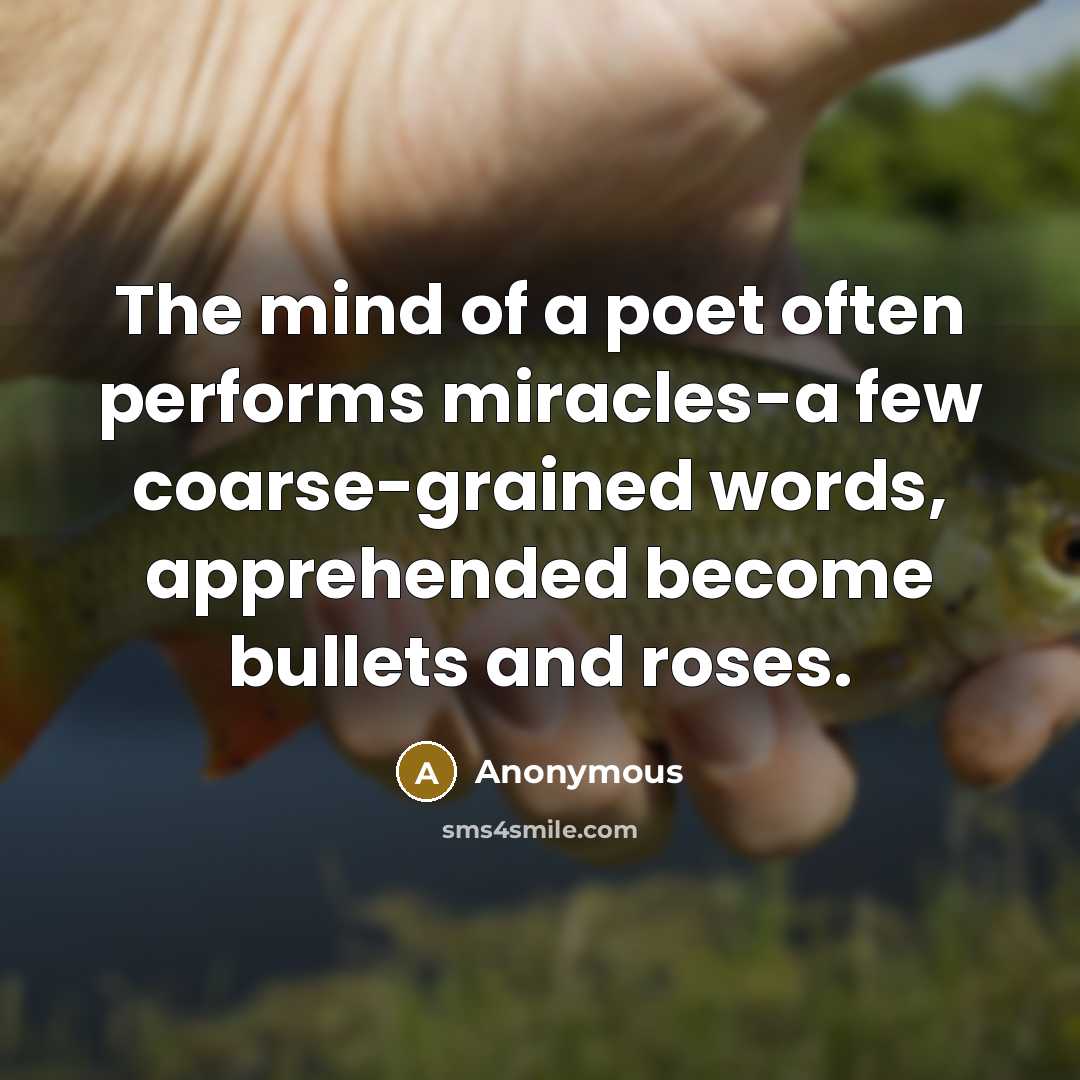 “The mind of a poet often performs miracles-a few coarse-grained words, apprehended become bullets and roses.” quote by Anonymous