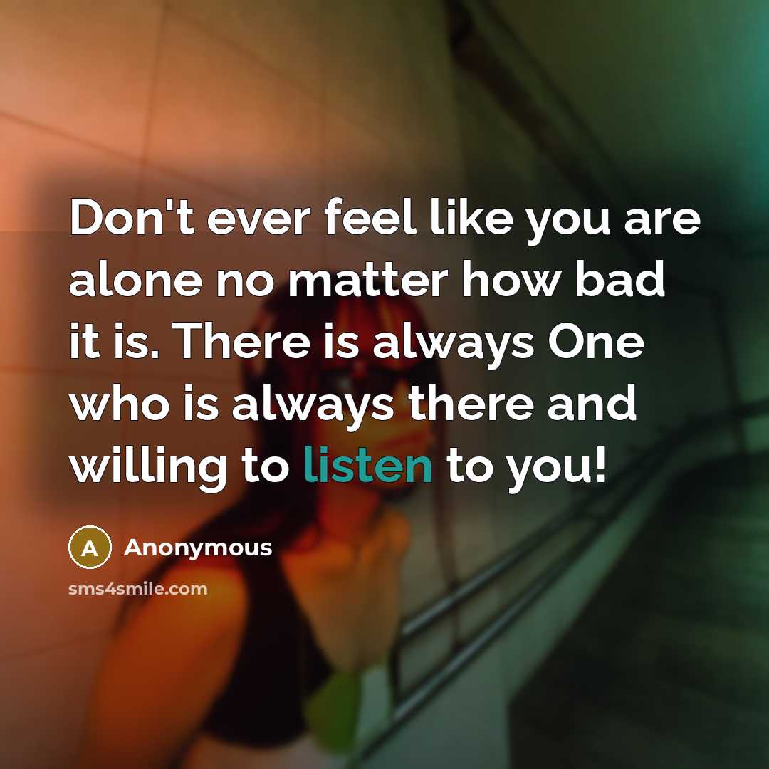 “Don't ever feel like you are alone no matter how bad it is. There is always One who is always there and willing to listen to you!” quote by Anonymous