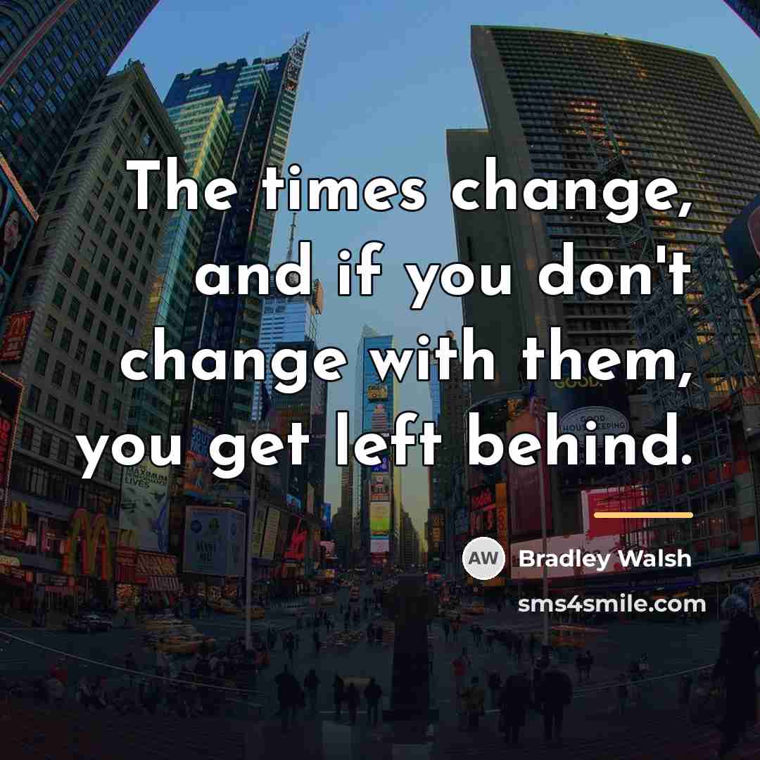 “The times change, and if you don't change with them,…” quote by Bradley Walsh