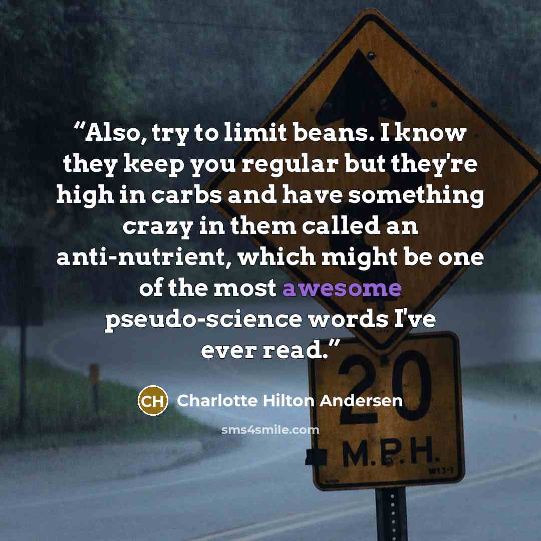 “Also, try to limit beans. I know they keep you regular but they're high in carbs and have something crazy in them called an anti-nutrient, which might be one of the most awesome pseudo-science words I've ever read.” quote by Charlotte Hilton Andersen